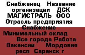 Снабженец › Название организации ­ ДСК МАГИСТРАЛЬ, ООО › Отрасль предприятия ­ Снабжение › Минимальный оклад ­ 30 000 - Все города Работа » Вакансии   . Мордовия респ.,Саранск г.